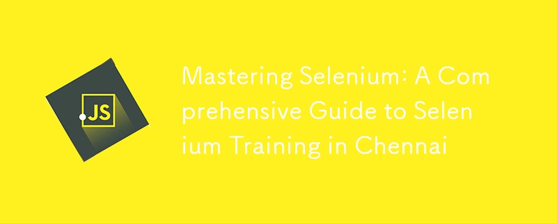 Mastering Selenium: A Comprehensive Guide to Selenium Training in Chennai