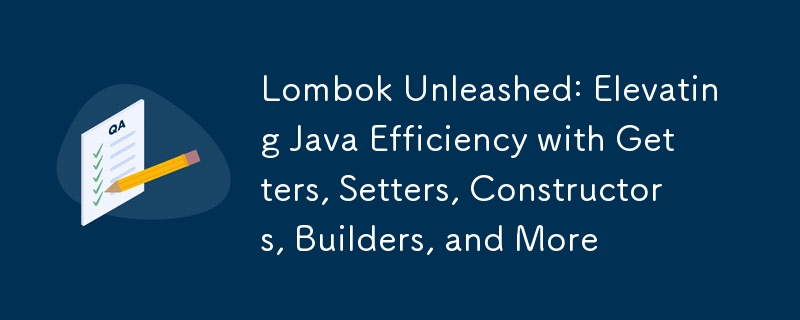 Lombok Unleashed: Elevating Java Efficiency with Getters, Setters, Constructors, Builders, and More