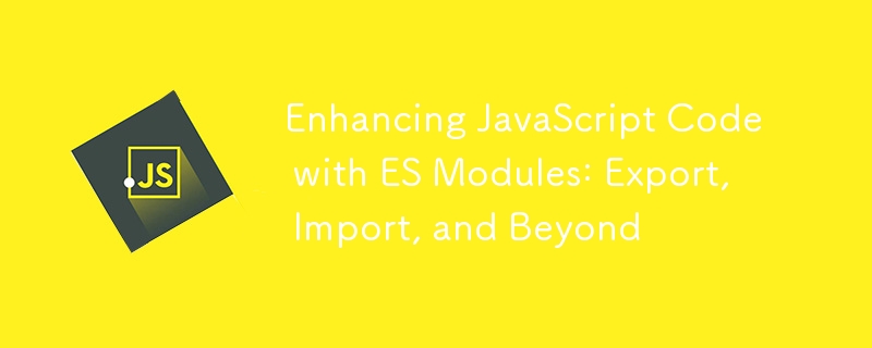 Enhancing JavaScript Code with ES Modules: Export, Import, and Beyond