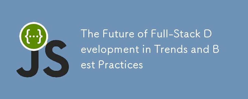 The Future of Full-Stack Development in Trends and Best Practices