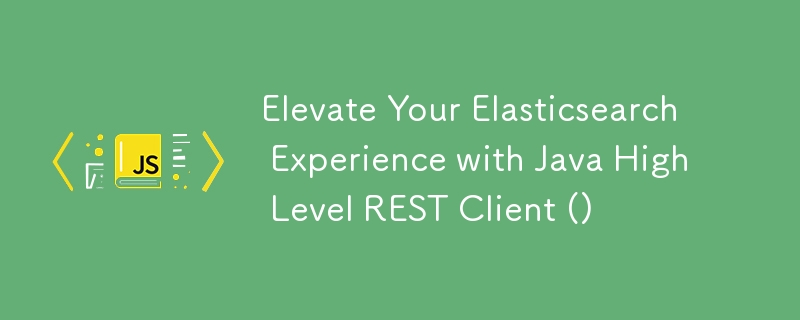 Elevate Your Elasticsearch Experience with Java High Level REST Client ()