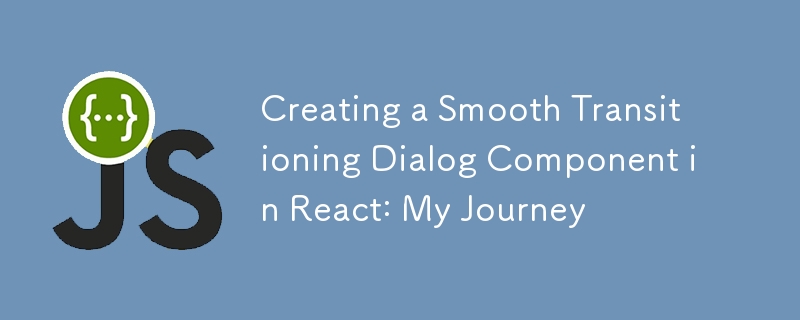 Creating a Smooth Transitioning Dialog Component in React: My Journey