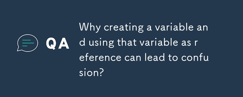 Why creating a variable and using that variable as reference can lead to confusion?