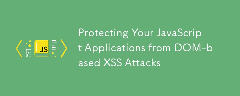 Protecting Your JavaScript Applications from DOM-based XSS Attacks