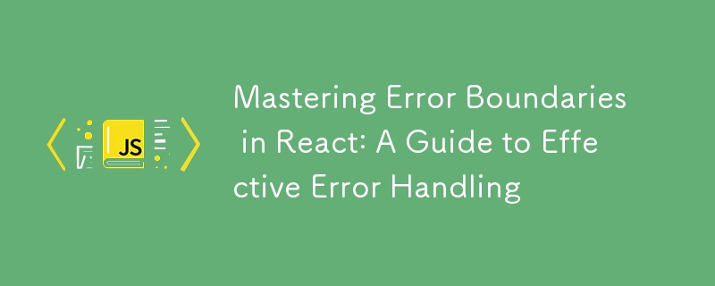 Mastering Error Boundaries in React: A Guide to Effective Error Handling