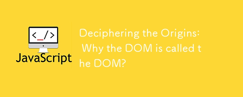 Deciphering the Origins: Why the DOM is called the DOM?