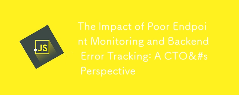 The Impact of Poor Endpoint Monitoring and Backend Error Tracking: A CTO