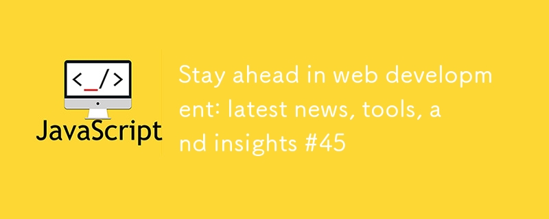 Stay ahead in web development: latest news, tools, and insights #45