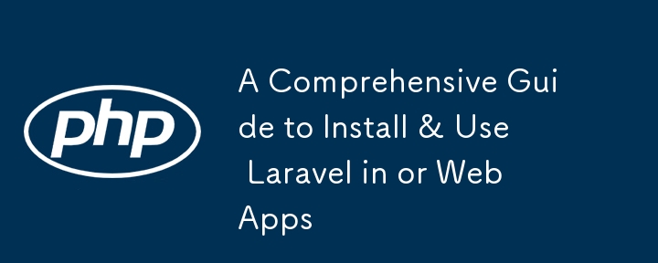 A Comprehensive Guide to Install & Use Laravel in or Web Apps