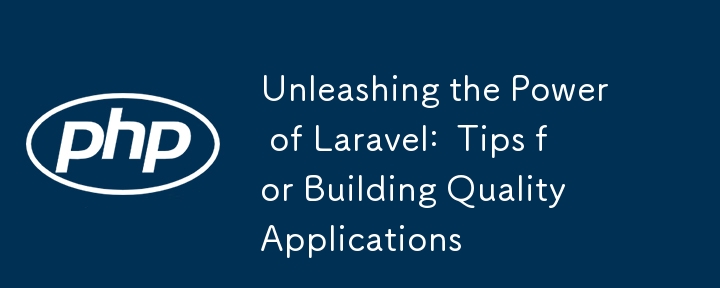 Unleashing the Power of Laravel:  Tips for Building Quality Applications