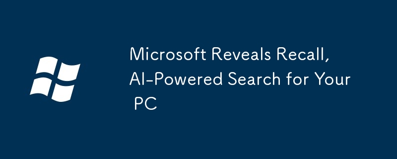 Microsoft Reveals Recall, AI-Powered Search for Your PC 