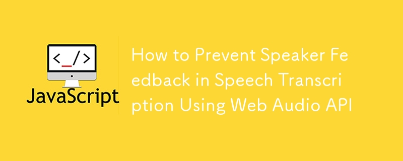 How to Prevent Speaker Feedback in Speech Transcription Using Web Audio API