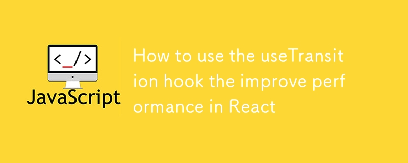 How to use the useTransition hook the improve performance in React