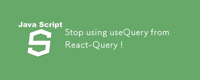 Stop using useQuery from React-Query !