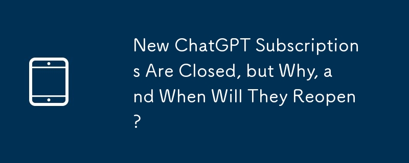 New ChatGPT Subscriptions Are Closed, but Why, and When Will They Reopen?