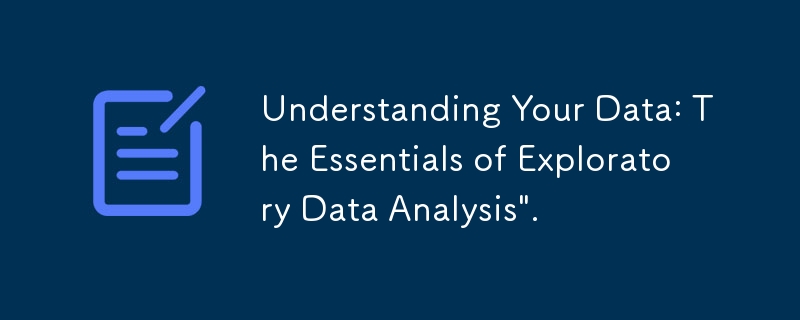 Understanding Your Data: The Essentials of Exploratory Data Analysis\