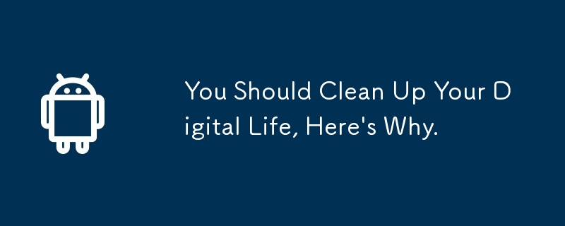 You Should Clean Up Your Digital Life, Here\'s Why. 