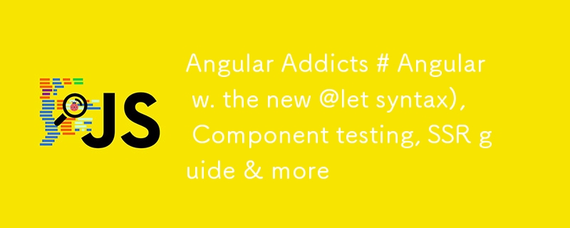 Angular Addicts # Angular w. the new @let syntax), Component testing, SSR guide & more