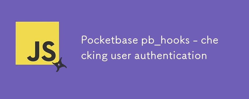 Pocketbase pb_hooks - checking user authentication