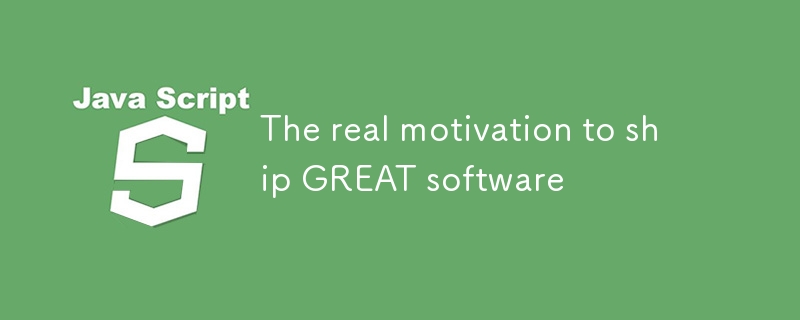 The real motivation to ship GREAT software