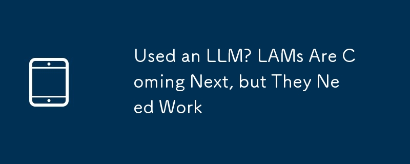 Used an LLM? LAMs Are Coming Next, but They Need Work