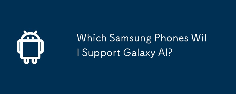 Which Samsung Phones Will Support Galaxy AI?