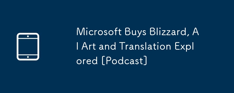 Microsoft Buys Blizzard, AI Art and Translation Explored [Podcast]