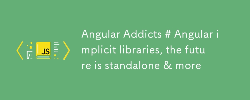 Angular Addicts # Angular implicit libraries, the future is standalone & more