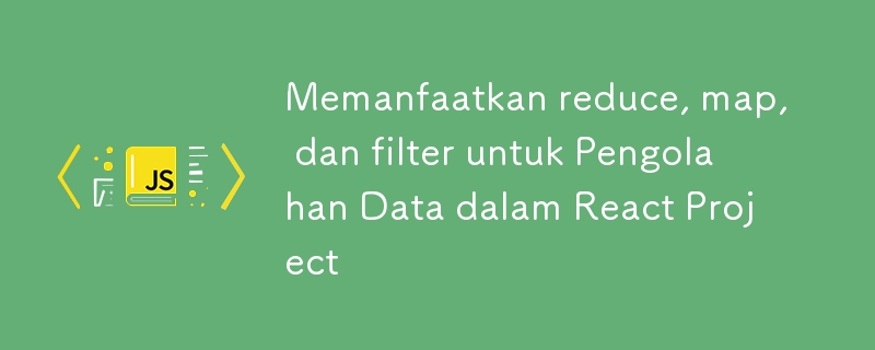 Memanfaatkan reduce, map, dan filter untuk Pengolahan Data dalam React Project