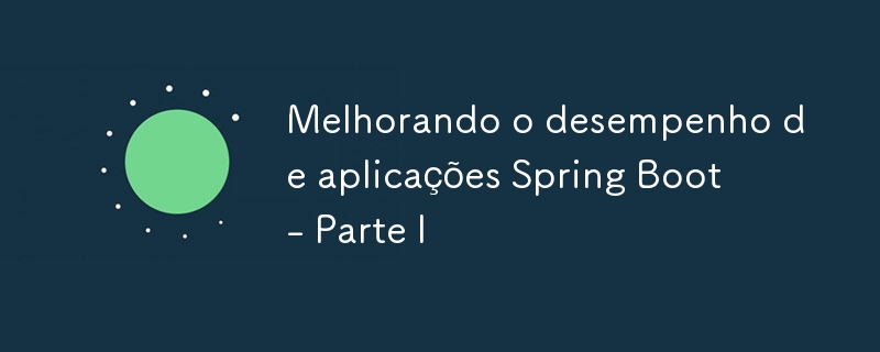 Melhorando o desempenho de aplicações Spring Boot - Parte I