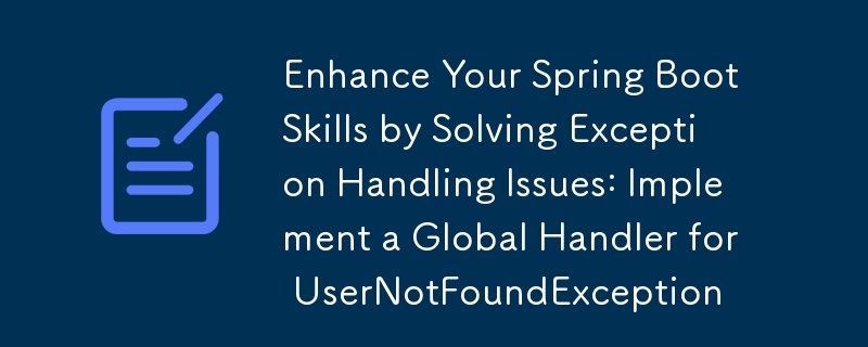 Enhance Your Spring Boot Skills by Solving Exception Handling Issues: Implement a Global Handler for UserNotFoundException