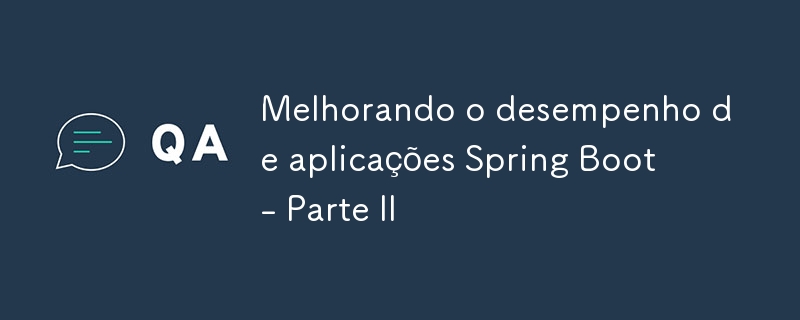 Melhorando o desempenho de aplicações Spring Boot - Parte II