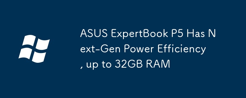 ASUS ExpertBook P5 Has Next-Gen Power Efficiency, up to 32GB RAM