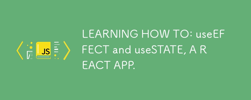 LEARNING HOW TO: useEFFECT and useSTATE, A REACT APP.