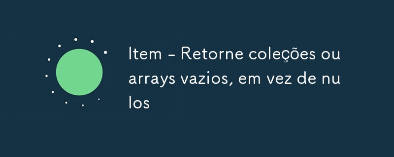 Item - Retorne coleções ou arrays vazios, em vez de nulos