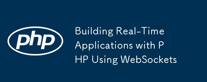 Building Real-Time Applications with PHP Using WebSockets