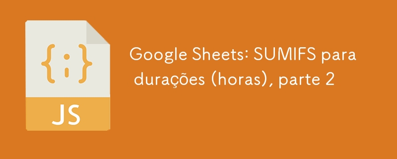 Google Sheets: SUMIFS para durações (horas), parte 2