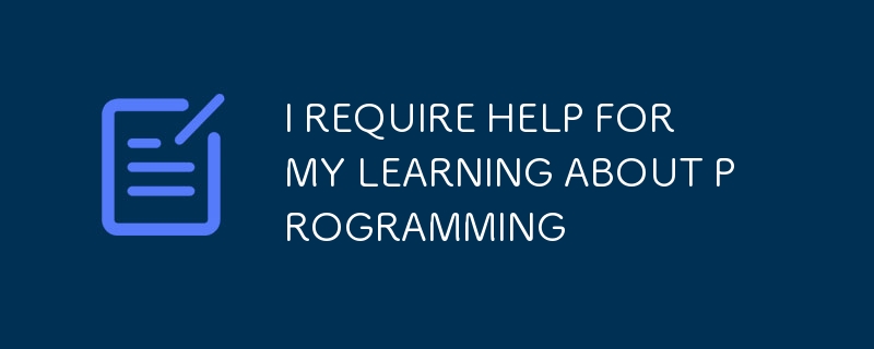 I REQUIRE HELP FOR MY LEARNING ABOUT PROGRAMMING