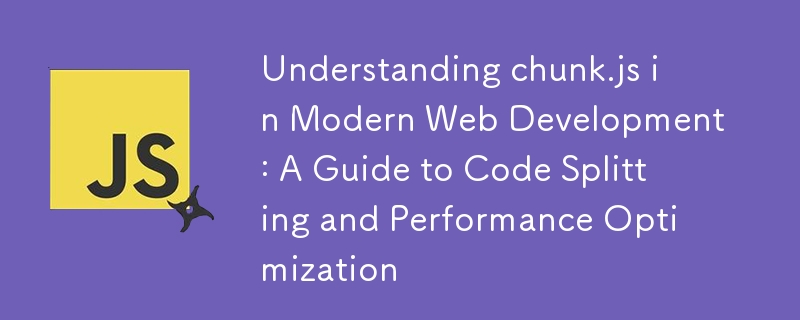 Understanding chunk.js in Modern Web Development: A Guide to Code Splitting and Performance Optimization