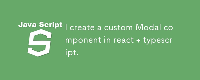 I create a custom Modal component in react   typescript.