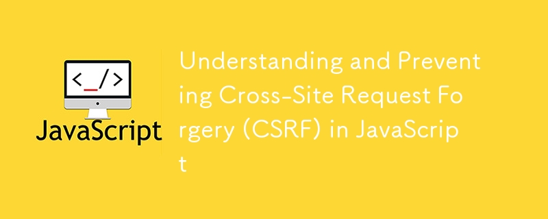 Understanding and Preventing Cross-Site Request Forgery (CSRF) in JavaScript