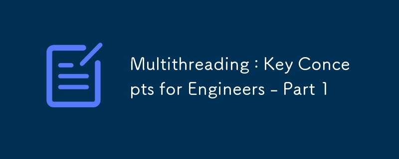 Multithreading : Key Concepts for Engineers - Part 1