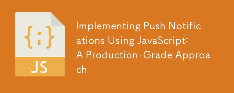 Implementing Push Notifications Using JavaScript: A Production-Grade Approach