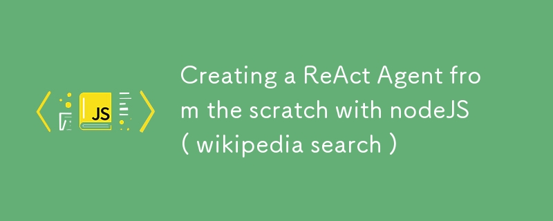 Creating a ReAct Agent from the scratch with nodeJS ( wikipedia search )