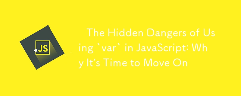 ⚠️ The Hidden Dangers of Using `var` in JavaScript: Why It’s Time to Move On