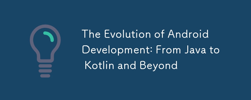 The Evolution of Android Development: From Java to Kotlin and Beyond