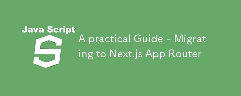 A practical Guide - Migrating to Next.js App Router