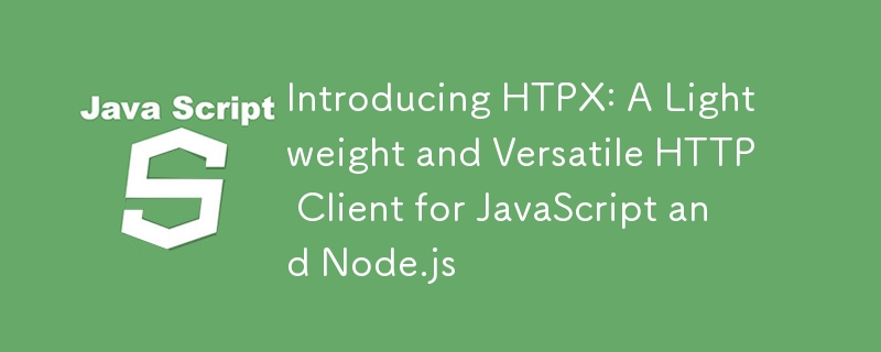 Introducing HTPX: A Lightweight and Versatile HTTP Client for JavaScript and Node.js