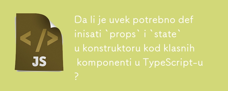 Da li je uvek potrebno definisati `props` i `state` u konstruktoru kod klasnih komponenti u TypeScript-u?