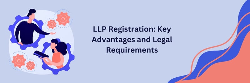 LLP Registration: Key Advantages and Legal Requirements